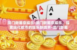 澳门新葡京娱乐-澳门新葡京娱乐，探索现代都市的娱乐新境界-澳门新葡京娱乐