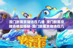 澳门新葡京赌场在几楼-澳门新葡京赌场楼层揭秘-澳门新葡京赌场在几楼