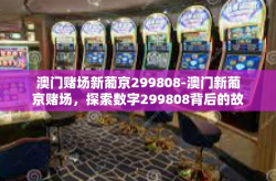 澳门赌场新葡京299808-澳门新葡京赌场，探索数字299808背后的故事-澳门赌场新葡京299808