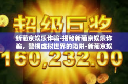 新葡京娱乐诈骗-揭秘新葡京娱乐诈骗，警惕虚拟世界的陷阱-新葡京娱乐诈骗