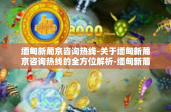 缅甸新葡京咨询热线-关于缅甸新葡京咨询热线的全方位解析-缅甸新葡京咨询热线