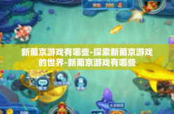 新葡京游戏有哪些-探索新葡京游戏的世界-新葡京游戏有哪些