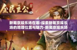 新葡京娱乐场在哪-探索新葡京娱乐场的地理位置与魅力-新葡京娱乐场在哪