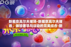 新葡京高尔夫赌场-新葡京高尔夫赌场，体验奢华与运动的完美结合-新葡京高尔夫赌场