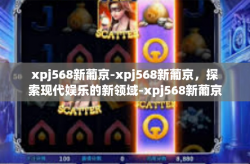 xpj568新葡京-xpj568新葡京，探索现代娱乐的新领域-xpj568新葡京