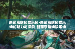 新葡京赌场娱乐场-新葡京赌场娱乐场的魅力与探索-新葡京赌场娱乐场