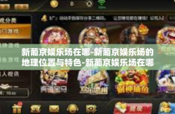 新葡京娱乐场在哪-新葡京娱乐场的地理位置与特色-新葡京娱乐场在哪
