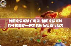 新葡京误乐城在哪里-新葡京娱乐城的神秘面纱—探索其所在位置与魅力-新葡京误乐城在哪里