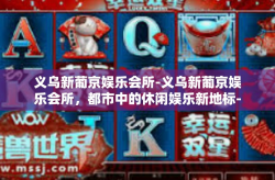 义乌新葡京娱乐会所-义乌新葡京娱乐会所，都市中的休闲娱乐新地标-义乌新葡京娱乐会所