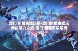 澳门 新葡京娱乐场-澳门新葡京娱乐场的魅力之旅-澳门 新葡京娱乐场