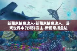 新葡京捕鱼达人-新葡京捕鱼达人，游戏世界中的海洋霸主-新葡京捕鱼达人