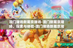澳门赌场新葡京赌场-澳门新葡京赌场，探索与体验-澳门赌场新葡京赌场