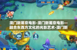澳门新葡京电影-澳门新葡京电影—融合东西方文化的光影艺术-澳门新葡京电影