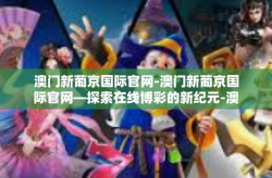 澳门新葡京国际官网-澳门新葡京国际官网—探索在线博彩的新纪元-澳门新葡京国际官网