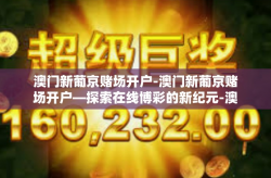 澳门新葡京赌场开户-澳门新葡京赌场开户—探索在线博彩的新纪元-澳门新葡京赌场开户