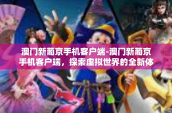 澳门新葡京手机客户端-澳门新葡京手机客户端，探索虚拟世界的全新体验-澳门新葡京手机客户端