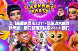 澳门新葡京娱乐2211-超越追求的娱梦天堂，澳门新葡京娱乐2211-澳门新葡京娱乐2211