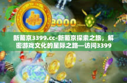 新葡京3399.cc-新葡京探索之旅，解密游戏文化的星际之路—访问3399.cc平台的深刻体验-新葡京3399.cc