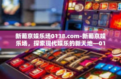 新葡京娱乐场0138.com-新葡京娱乐场，探索现代娱乐的新天地—0138.com-新葡京娱乐场0138.com