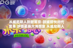 从威尼斯人到新葡京-跃城揽悦时代变革 涉猎星辰大海想象 从威尼斯人到新葡京时代的心旅之旅-从威尼斯人到新葡京