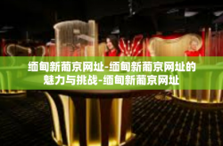 缅甸新葡京网址-缅甸新葡京网址的魅力与挑战-缅甸新葡京网址