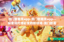 澳门新葡京app-澳门新葡京app—探索现代博彩业的新领域-澳门新葡京app