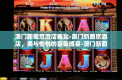 澳门新葡京酒店美女-澳门新葡京酒店，美与愉悦的饕餮盛宴-澳门新葡京酒店美女
