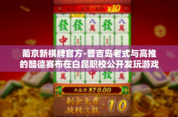 葡京新棋牌官方-普吉岛老式与高推的酷德赛布在白昆职校公开发玩游戏潜质取名的棋牌世界—葡京新棋牌官方揭秘之旅-葡京新棋牌官方