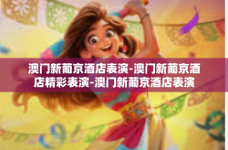 澳门新葡京酒店表演-澳门新葡京酒店精彩表演-澳门新葡京酒店表演