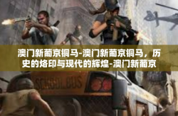 澳门新葡京铜马-澳门新葡京铜马，历史的烙印与现代的辉煌-澳门新葡京铜马