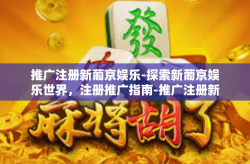 推广注册新葡京娱乐-探索新葡京娱乐世界，注册推广指南-推广注册新葡京娱乐