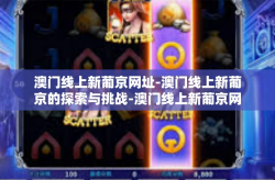澳门线上新葡京网址-澳门线上新葡京的探索与挑战-澳门线上新葡京网址