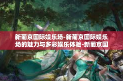 新葡京国际娱乐场-新葡京国际娱乐场的魅力与多彩娱乐体验-新葡京国际娱乐场