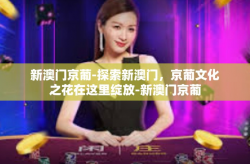 新澳门京葡-探索新澳门，京葡文化之花在这里绽放-新澳门京葡