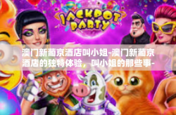 澳门新葡京酒店叫小姐-澳门新葡京酒店的独特体验，叫小姐的那些事-澳门新葡京酒店叫小姐