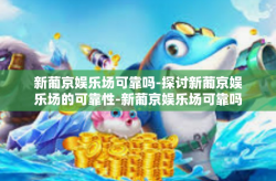 新葡京娱乐场可靠吗-探讨新葡京娱乐场的可靠性-新葡京娱乐场可靠吗