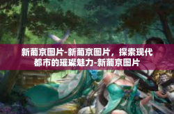 新葡京图片-新葡京图片，探索现代都市的璀璨魅力-新葡京图片