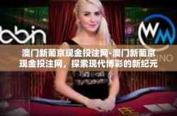 澳门新葡京现金投注网-澳门新葡京现金投注网，探索现代博彩的新纪元-澳门新葡京现金投注网