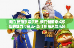 澳门 新葡京娱乐场-澳门新葡京娱乐场的魅力与变迁-澳门 新葡京娱乐场