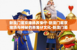 新澳门葡京赌场养鬼仔-新澳门葡京赌场与神秘的养鬼仔文化-新澳门葡京赌场养鬼仔