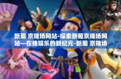 新葡 京赌场网站-探索新葡京赌场网站—在线娱乐的新纪元-新葡 京赌场网站