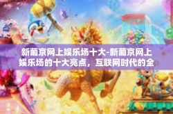 新葡京网上娱乐场十大-新葡京网上娱乐场的十大亮点，互联网时代的全新体验-新葡京网上娱乐场十大