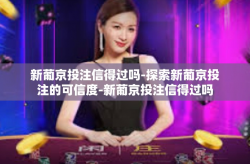 新葡京投注信得过吗-探索新葡京投注的可信度-新葡京投注信得过吗