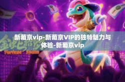 新葡京vip-新葡京VIP的独特魅力与体验-新葡京vip