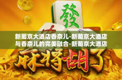 新葡京大酒店香奈儿-新葡京大酒店与香奈儿的完美融合-新葡京大酒店香奈儿