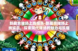 新葡京赌场上线娱乐-新葡京赌场上线娱乐，探索现代赌场的魅力与乐趣-新葡京赌场上线娱乐