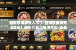新葡京棋牌登入不了-新葡京棋牌无法登录？解析问题与解决方案-新葡京棋牌登入不了