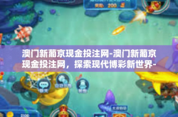 澳门新葡京现金投注网-澳门新葡京现金投注网，探索现代博彩新世界-澳门新葡京现金投注网