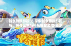 新京葡澳影视城-探索新京葡澳影视城，探寻艺术与科技融合之地-新京葡澳影视城