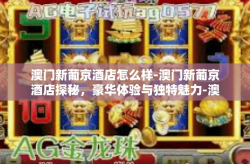 澳门新葡京酒店怎么样-澳门新葡京酒店探秘，豪华体验与独特魅力-澳门新葡京酒店怎么样